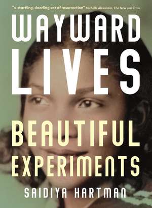 Wayward Lives, Beautiful Experiments: Intimate Histories of Riotous Black Girls, Troublesome Women and Queer Radicals de Saidiya Hartman