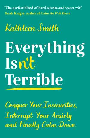 Everything Isn’t Terrible: Conquer Your Insecurities, Interrupt Your Anxiety and Finally Calm Down de Kathleen Smith