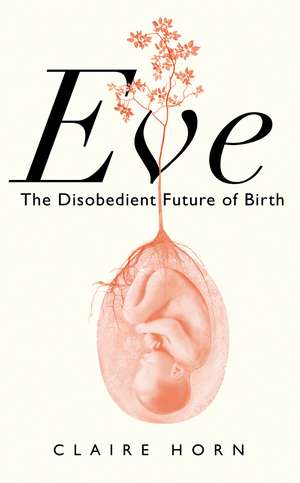 Eve: The Disobedient Future of Birth de Claire Horn