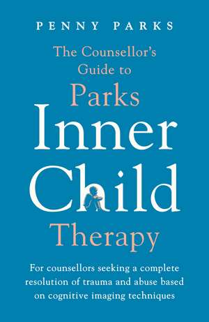 The Counsellor's Guide to Parks Inner Child Therapy: For counsellors seeking a complete resolution of trauma and abuse based on cognitive imaging techniques de Penny Parks