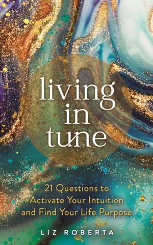 Living in Tune: 21 Questions to Activate Your Intuition and Find Your Life Purpose de Liz Roberta