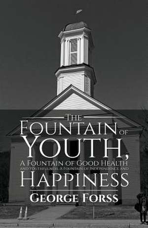 The Fountain of Youth, A Fountain of Good Health and Youthfulness, A Fountain of Independence and Happiness de George Forss