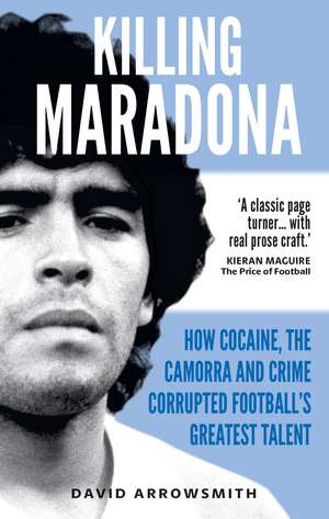 Killing Maradona: How cocaine, the Camorra, cartels and crime corrupted football's greatest talent de David Arrowsmith