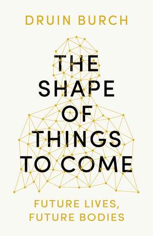 The Shape of Things to Come: Exploring the Future of the Human Body de Druin Burch