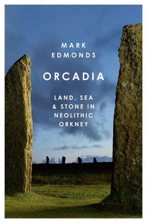 Orcadia: Land, Sea and Stone in Neolithic Orkney de Mark Edmonds