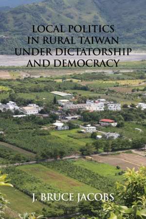 Local Politics in Rural Taiwan under Dictatorship and Democracy de J. Bruce Jacobs