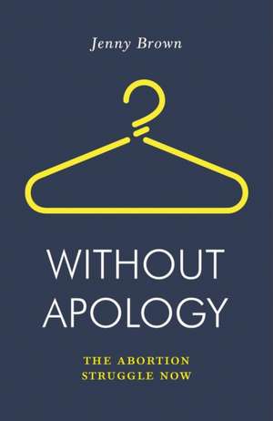 Without Apology: The Abortion Struggle Now de Jenny Brown