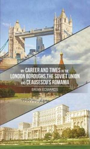 My Career and Times in the London Boroughs, the Soviet Union and Ceausescu's Romania de Brian Edwards