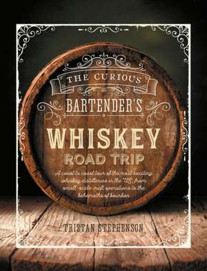 The Curious Bartender's Whiskey Road Trip: A coast to coast tour of the most exciting whiskey distilleries in the US, from small-scale craft operations to the behemoths of bourbon de Tristan Stephenson