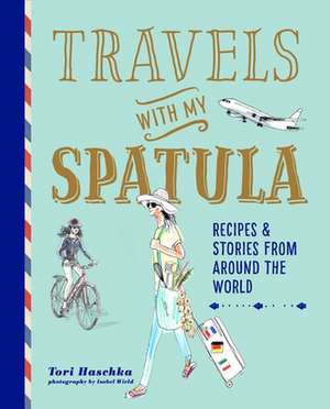 Travels with My Spatula: Recipes & stories from around the world de Tori Haschka