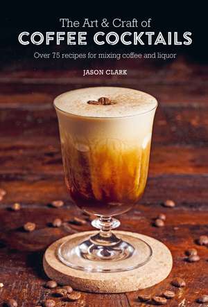 The Art & Craft of Coffee Cocktails: Over 75 recipes for mixing coffee and liquor de Jason Clark