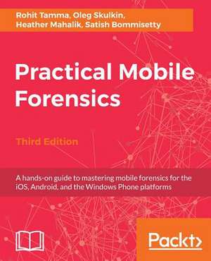 Practical Mobile Forensics- Third Edition de Rohit Tamma