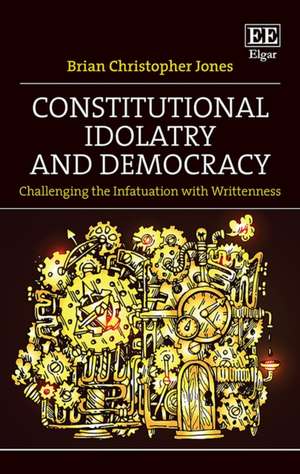 Constitutional Idolatry and Democracy – Challenging the Infatuation with Writtenness de Brian Christoph Jones