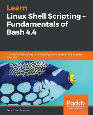 Learn Linux Shell Scripting - Fundamentals of Bash 4.4 de Sebastiaan Tammer