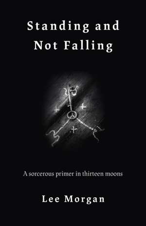 Standing and Not Falling – A sorcerous primer in thirteen moons de Lee Morgan