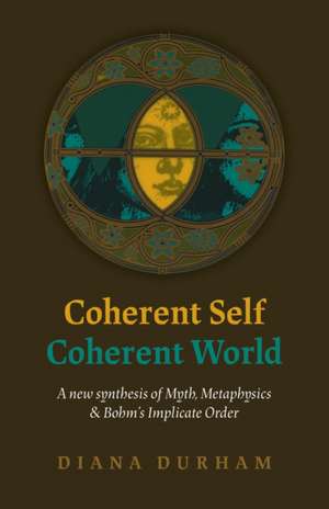 Coherent Self, Coherent World – A new synthesis of Myth, Metaphysics & Bohm`s Implicate Order de Diana Durham