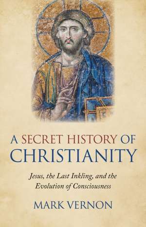 Secret History of Christianity, A – Jesus, the Last Inkling, and the Evolution of Consciousness de Mark Vernon