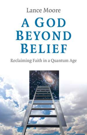 God Beyond Belief, A – Reclaiming Faith in a Quantum Age de Dr. Lance Moore