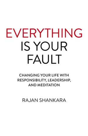 Everything Is Your Fault – Changing your life with responsibility, leadership, and meditation de Rajan Shankara