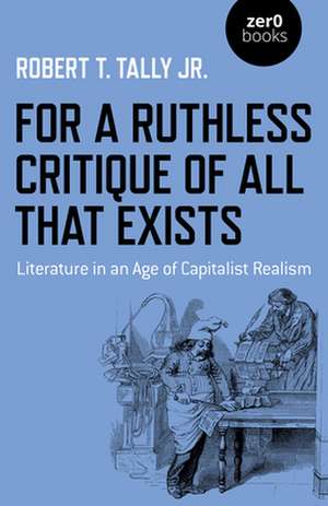 For a Ruthless Critique of All that Exists – Literature in an Age of Capitalist Realism de Robert T, Tally, Jr.