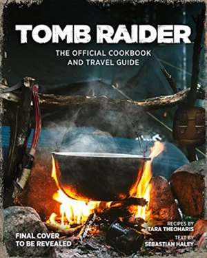 Tomb Raider The Official Cookbook and Travel Guide de Tara Theoharis