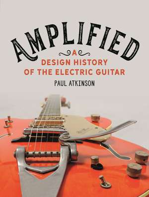 Amplified: A Design History of the Electric Guitar de Paul Atkinson