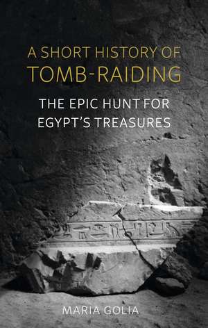 A Short History of Tomb-Raiding: The Epic Hunt for Egypt’s Treasures de Maria Golia