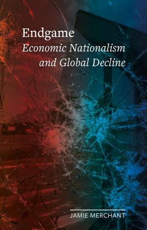 Endgame: Economic Nationalism and Global Decline de Jamie Merchant