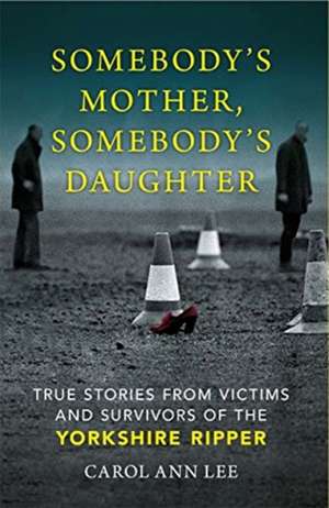 Somebody's Mother, Somebody's Daughter: Victims and Survivors of the Yorkshire Ripper de Carol Ann Lee