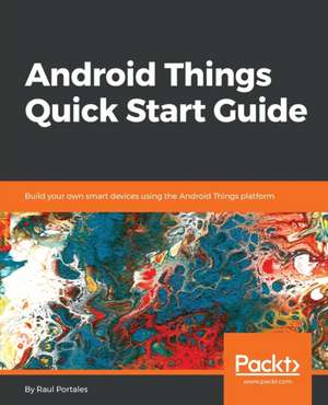 Android Things Quick Start Guide de Raul Portales