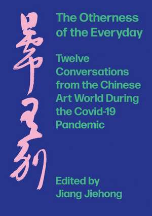 The Otherness of the Everyday: Twelve Conversations from the Chinese Art World during the Covid-19 Pandemic de Jiang Jiehong