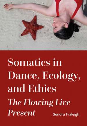 Somatics in Dance, Ecology, and Ethics: The Flowing Live Present de Sondra Fraleigh