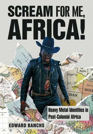 Scream for Me, Africa!: Heavy Metal Identities in Post-Colonial Africa de Edward Banchs