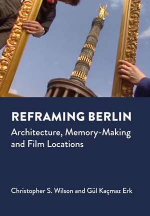 Reframing Berlin: Architecture, Memory-Making and Film Locations de Christopher S. Wilson