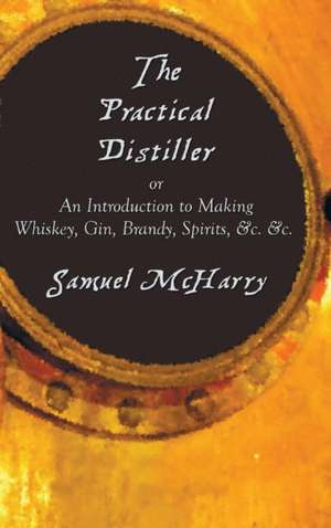 The Practical Distiller, or an Introduction to Making Whiskey, Gin, Brandy, Spirits, &C. &C. de Samuel Mcharry