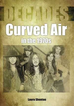 Curved Air in the 1970s (Decades) de Laura Shenton