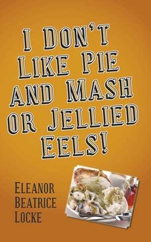 I Don't Like Pie and Mash or Jellied Eels! de Eleanor Beatrice Locke