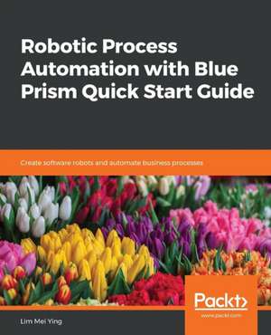 Robotic Process Automation with Blue Prism Quick Start Guide de Lim Mei Ying