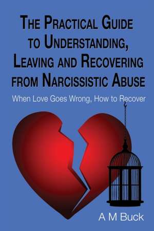 The Practical Guide to Understanding, Leaving and Recovering from Narcissistic Abuse de A M Buck