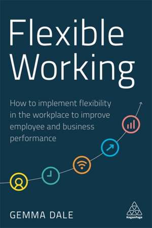 Flexible Working – How to Implement Flexibility in the Workplace to Improve Employee and Business Performance de Gemma Dale