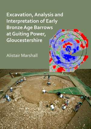 Excavation, Analysis and Interpretation of an Early Bronze Age Round Barrow at Guiting Power, Gloucestershire de Alistair Marshall