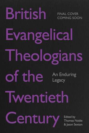 British Evangelical Theologians of the Twentieth – An Enduring Legacy de Thomas Noble