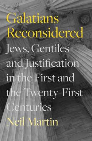 Galatians Reconsidered – Jews, Gentiles, and Justification in the First and the Twenty–First Centuries de Neil Martin