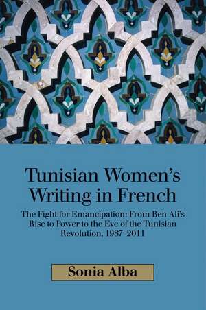 Tunisian Women's Writing in French: The Fight for Emancipation: From Ben Ali's Rise to Power to the Eve of the Tunisian Revolution, 1987-2011 de Sonia Alba