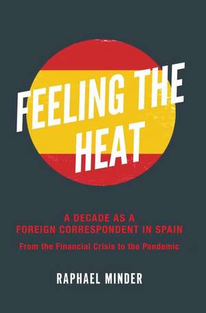 Feeling the Heat – A Decade as a Foreign Correspondent in Spain – From the Financial Crisis to the Pandemic de Raphael Minder