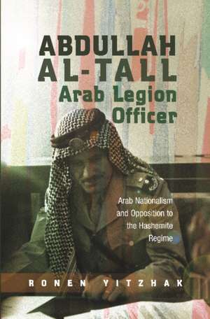 Abdullah al-Tall Arab Legion Officer: Arab Nationalism and Opposition to the Hashemite Regime de Ronen Yitzhak