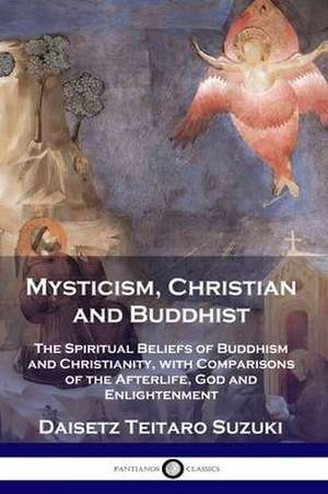 Mysticism, Christian and Buddhist: The Spiritual Beliefs of Buddhism and Christianity, with Comparisons of the Afterlife, God and Enlightenment de Deisetz Teitaro Suzuki