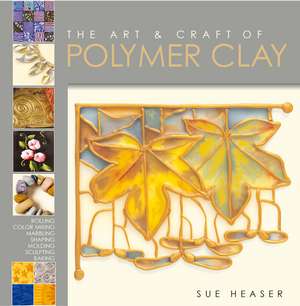 The Art & Craft of Polymer Clay: Techniques and Inspiration for Jewellery, Beads and the Decorative Arts de Sue Heaser