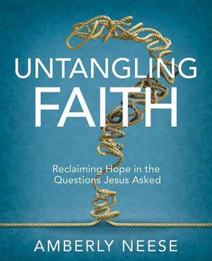 Untangling Faith Women's Bible Study Participant Workbook: Reclaiming Hope in the Questions Jesus Asked de Amberly Neese