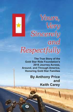 Yours, Very Sincerely And Respectfully: The True Story of the Gold Star Ride Foundation's 2018 Journey Across, Around and Through America, Honoring Go de Keith Carey